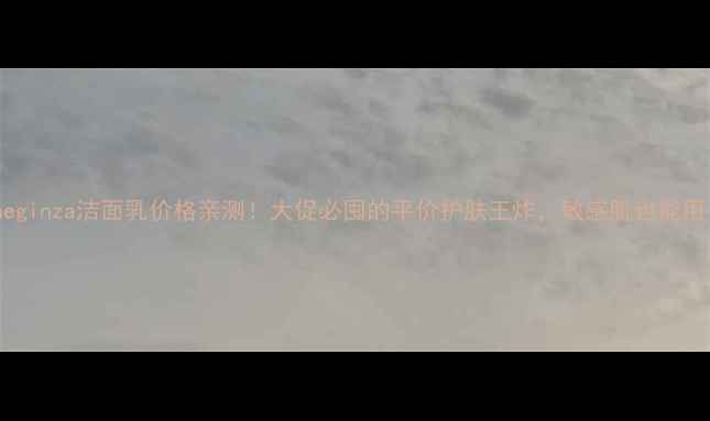 图片 Theginza洁面乳价格亲测！大促必囤的平价护肤王炸，敏感肌也能用！