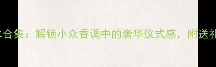 图片 Tiffany经典香水合集：解锁小众香调中的奢华仪式感，附送礼指南与平替推荐