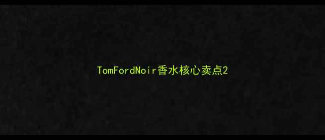 图片 TomFordNoir香水核心卖点2