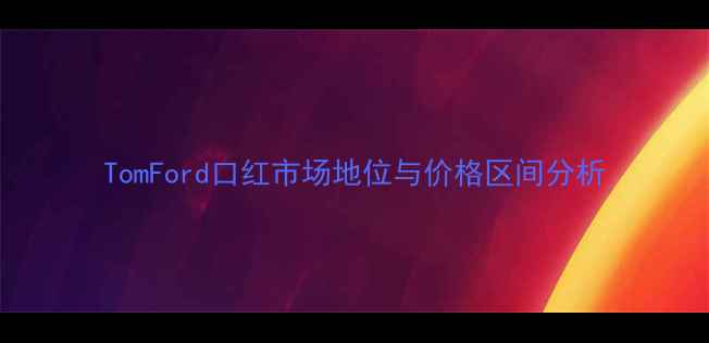 图片 TomFord口红市场地位与价格区间分析