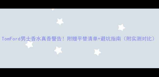 图片 TomFord男士香水真香警告！附赠平替清单+避坑指南（附实测对比）