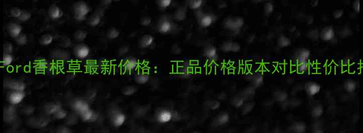 图片 TomFord香根草最新价格：正品价格版本对比性价比指南