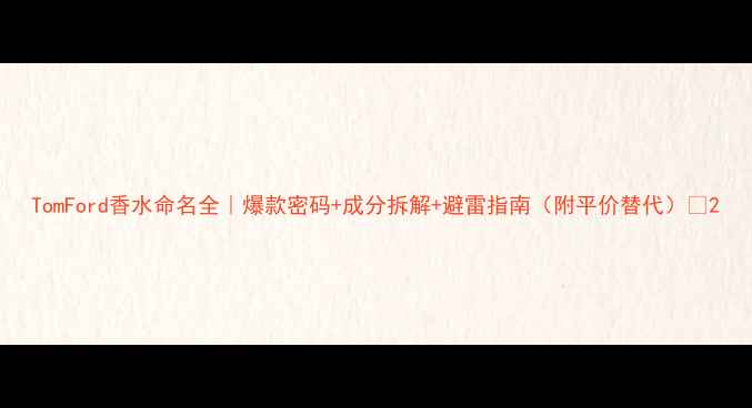 图片 TomFord香水命名全｜爆款密码+成分拆解+避雷指南（附平价替代）💄2