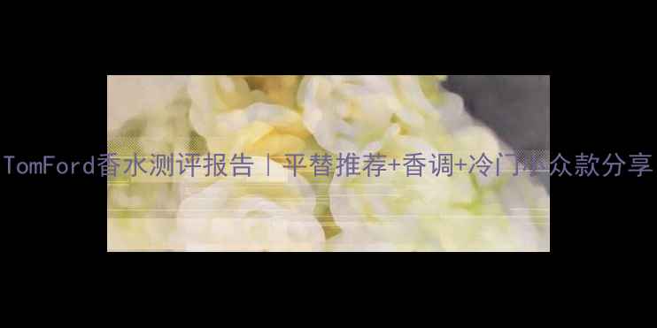图片 TomFord香水测评报告｜平替推荐+香调+冷门小众款分享