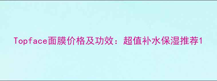 图片 Topface面膜价格及功效：超值补水保湿推荐1