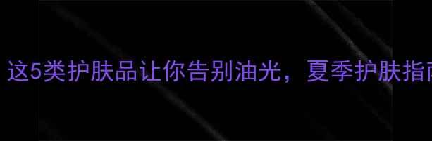 图片 T区出油难控？这5类护肤品让你告别油光，夏季护肤指南附产品推荐1