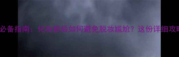 图片 T区护理必备指南：化妆前后如何避免脱妆尴尬？这份详细攻略请收好