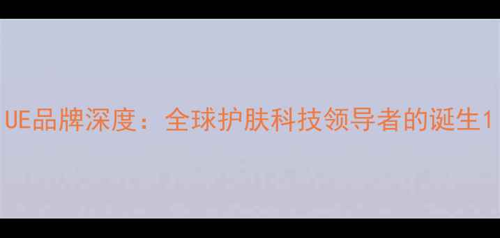 图片 UE品牌深度：全球护肤科技领导者的诞生1
