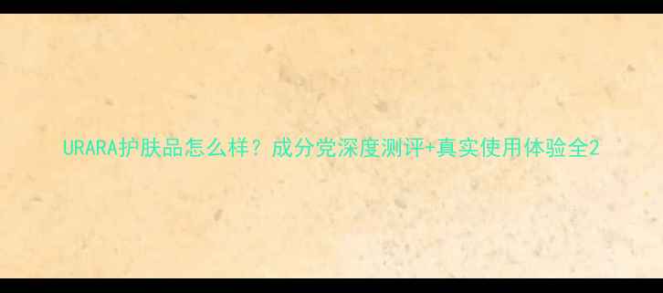 图片 URARA护肤品怎么样？成分党深度测评+真实使用体验全2
