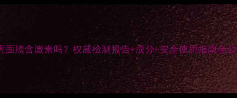 图片 VT老虎面膜含激素吗？权威检测报告+成分+安全使用指南全公开！2