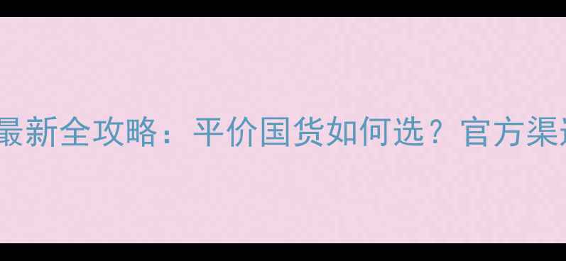 图片 Venus化妆品价格最新全攻略：平价国货如何选？官方渠道与电商比价指南