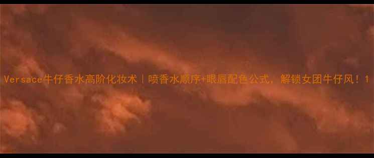 图片 Versace牛仔香水高阶化妆术｜喷香水顺序+眼唇配色公式，解锁女团牛仔风！1