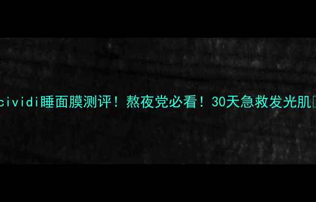 图片 Vicividi睡面膜测评！熬夜党必看！30天急救发光肌✨1