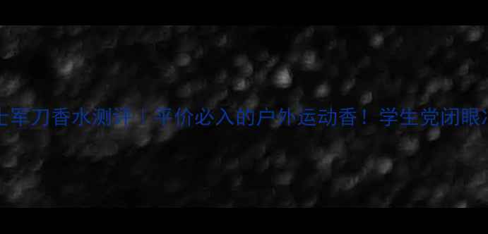 图片 Victorinox瑞士军刀香水测评｜平价必入的户外运动香！学生党闭眼冲的治愈系香氛