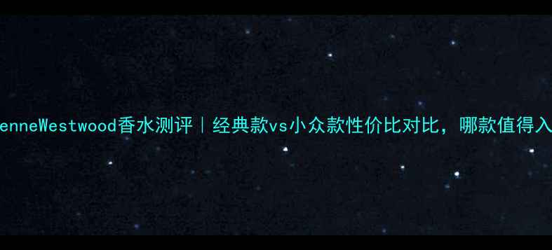 图片 VivienneWestwood香水测评｜经典款vs小众款性价比对比，哪款值得入手？