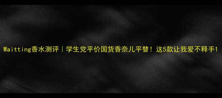 图片 Waitting香水测评｜学生党平价国货香奈儿平替！这5款让我爱不释手1