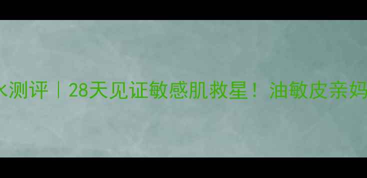 图片 Water360化妆水测评｜28天见证敏感肌救星！油敏皮亲妈成分大公开✨1