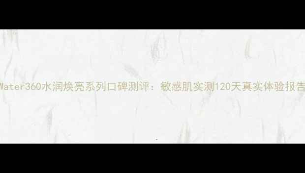 图片 Water360水润焕亮系列口碑测评：敏感肌实测120天真实体验报告