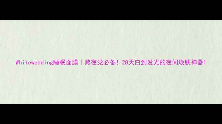 图片 Whitewedding睡眠面膜｜熬夜党必备！28天白到发光的夜间焕肤神器1