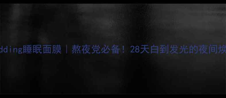图片 Whitewedding睡眠面膜｜熬夜党必备！28天白到发光的夜间焕肤神器2