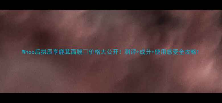图片 Whoo后拱辰享鹿茸面膜💰价格大公开！测评+成分+使用感受全攻略1
