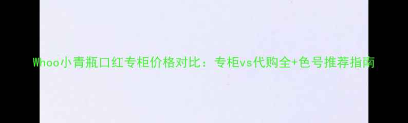 图片 Whoo小青瓶口红专柜价格对比：专柜vs代购全+色号推荐指南
