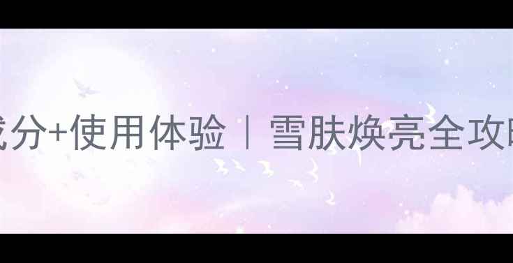 图片 Whoo雪白三件套价格+成分+使用体验｜雪肤焕亮全攻略（附最新活动信息）1