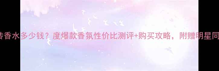 图片 YSL巴黎反转香水多少钱？度爆款香氛性价比测评+购买攻略，附赠明星同款使用技巧