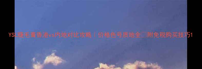 图片 YSL睫毛膏香港vs内地对比攻略｜价格色号质地全✨附免税购买技巧1