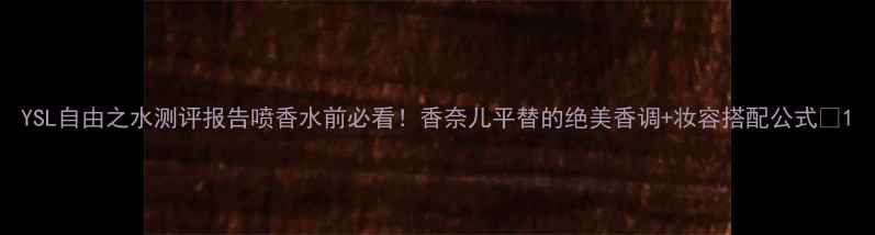 图片 YSL自由之水测评报告喷香水前必看！香奈儿平替的绝美香调+妆容搭配公式🌟1