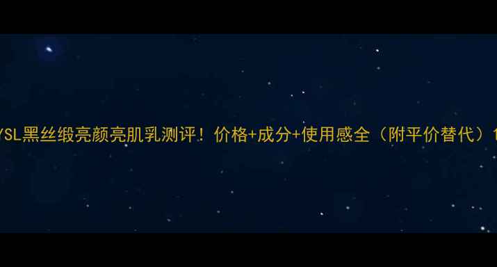 图片 YSL黑丝缎亮颜亮肌乳测评！价格+成分+使用感全（附平价替代）1