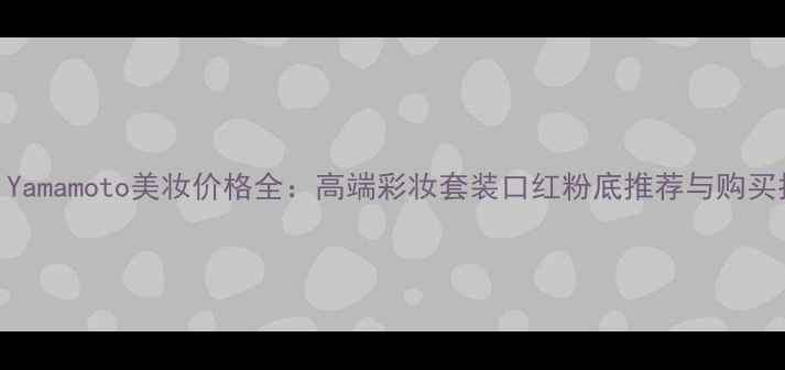 图片 YohjiYamamoto美妆价格全：高端彩妆套装口红粉底推荐与购买指南2