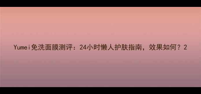 图片 Yumei免洗面膜测评：24小时懒人护肤指南，效果如何？2