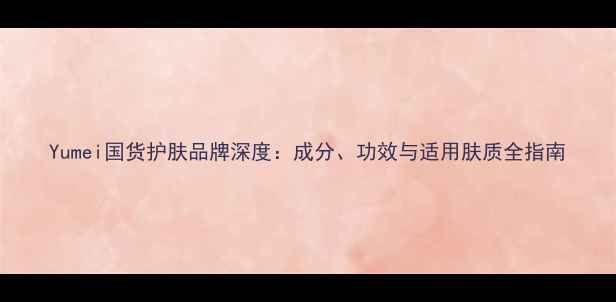 图片 Yumei国货护肤品牌深度：成分、功效与适用肤质全指南