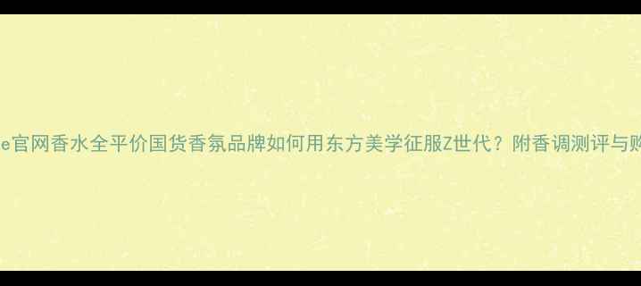 图片 YvesRoche官网香水全平价国货香氛品牌如何用东方美学征服Z世代？附香调测评与购买攻略2
