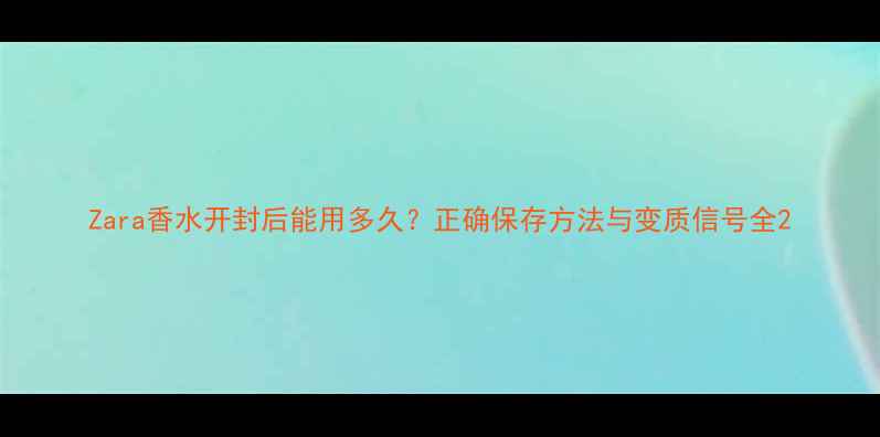 图片 Zara香水开封后能用多久？正确保存方法与变质信号全2