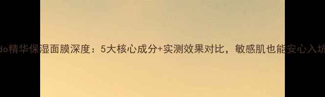 图片 Zendo精华保湿面膜深度：5大核心成分+实测效果对比，敏感肌也能安心入坑！1