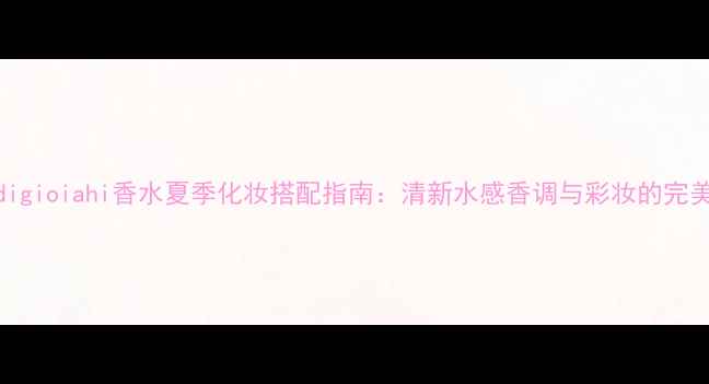 图片 acquadigioiahi香水夏季化妆搭配指南：清新水感香调与彩妆的完美融合1