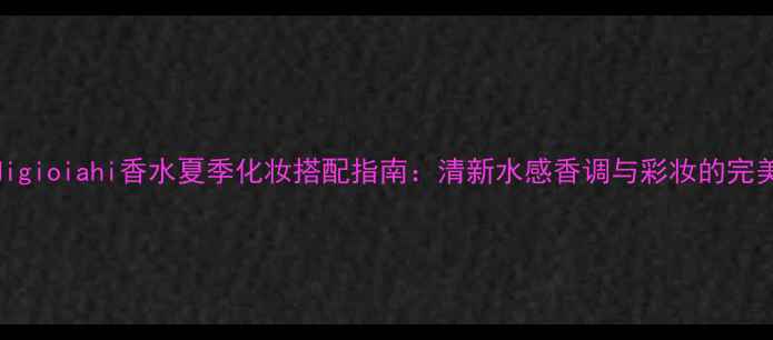 图片 acquadigioiahi香水夏季化妆搭配指南：清新水感香调与彩妆的完美融合2