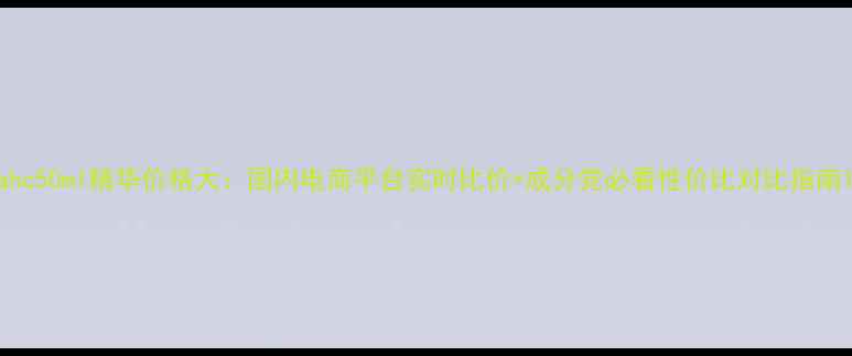 图片 ahc50ml精华价格大：国内电商平台实时比价+成分党必看性价比对比指南1