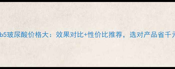图片 ahcb5玻尿酸价格大：效果对比+性价比推荐，选对产品省千元！