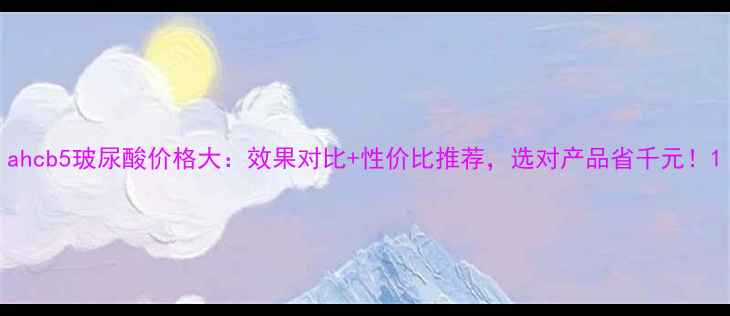 图片 ahcb5玻尿酸价格大：效果对比+性价比推荐，选对产品省千元！1