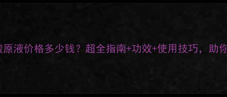 图片 ahcb5玻尿酸原液价格多少钱？超全指南+功效+使用技巧，助你选对精华！