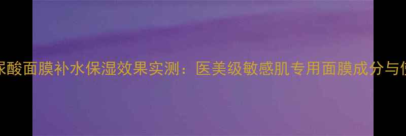 图片 ahcis玻尿酸面膜补水保湿效果实测：医美级敏感肌专用面膜成分与使用指南2