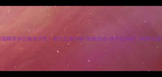 图片 ahc保湿精华水价格多少钱？官方正品价格+促销活动+性价比测评（附购买渠道）1