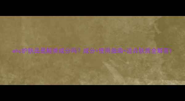 图片 ahc护肤品是酸类成分吗？成分+使用指南+适合肤质全解答1