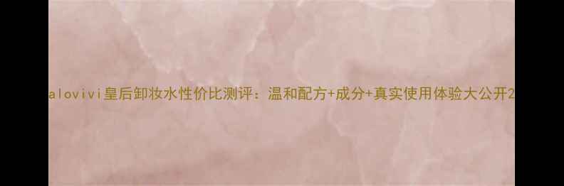 图片 alovivi皇后卸妆水性价比测评：温和配方+成分+真实使用体验大公开2