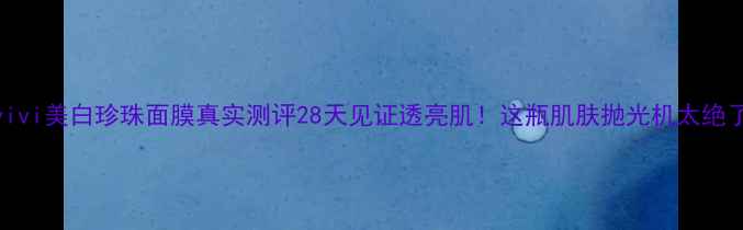 图片 alovivi美白珍珠面膜真实测评28天见证透亮肌！这瓶肌肤抛光机太绝了！1