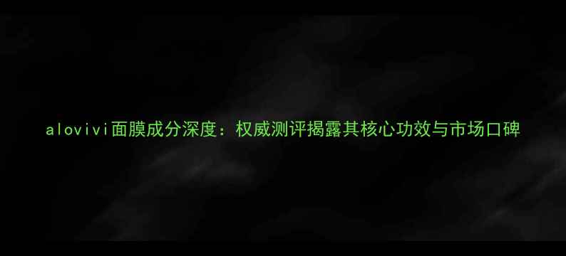 图片 alovivi面膜成分深度：权威测评揭露其核心功效与市场口碑