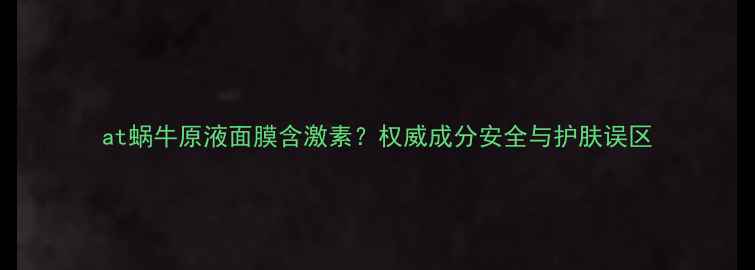 图片 at蜗牛原液面膜含激素？权威成分安全与护肤误区